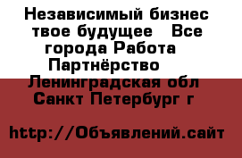 Независимый бизнес-твое будущее - Все города Работа » Партнёрство   . Ленинградская обл.,Санкт-Петербург г.